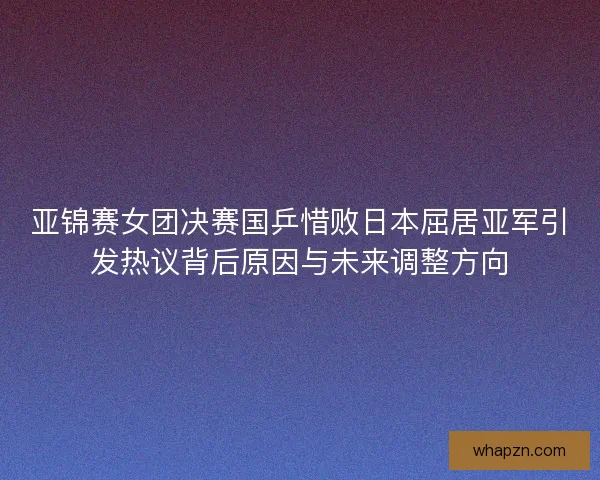 亚锦赛女团决赛国乒惜败日本屈居亚军引发热议背后原因与未来调整方向